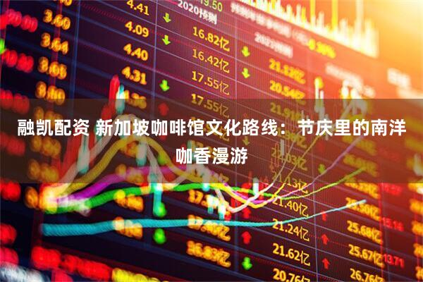 融凯配资 新加坡咖啡馆文化路线：节庆里的南洋咖香漫游